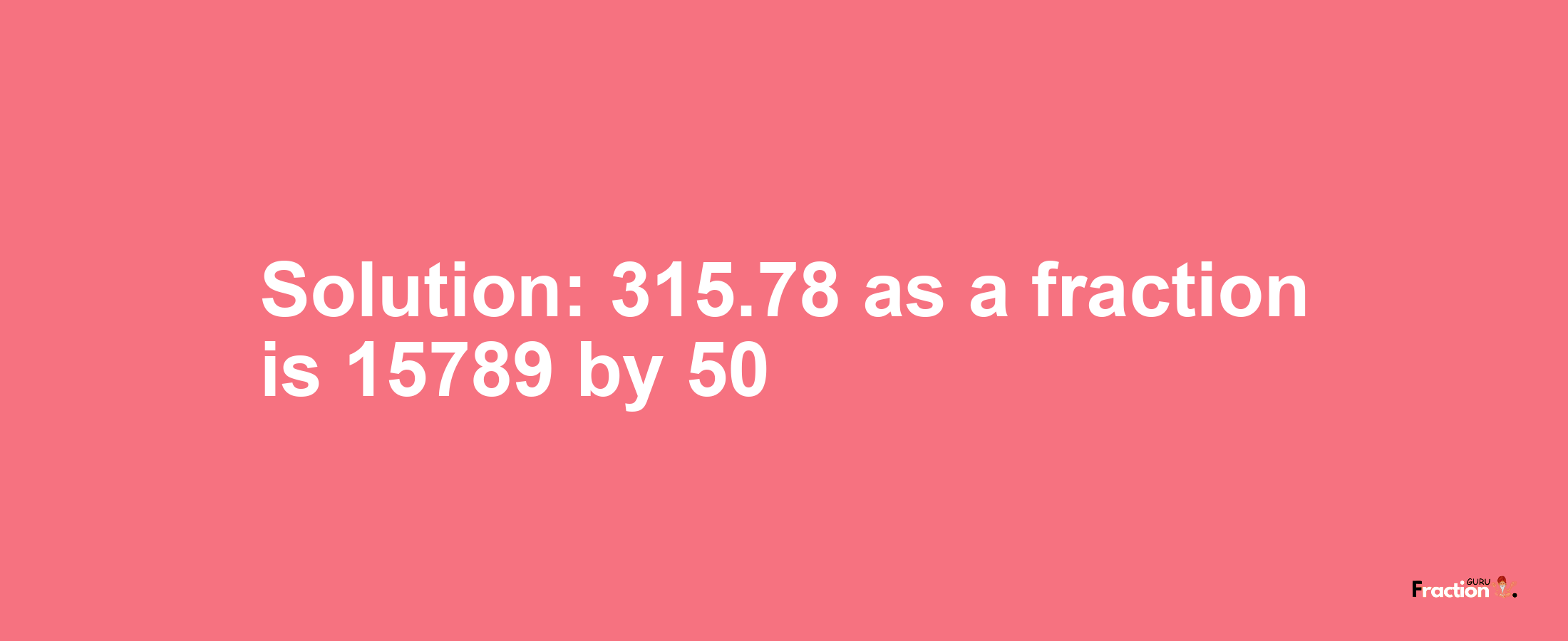 Solution:315.78 as a fraction is 15789/50